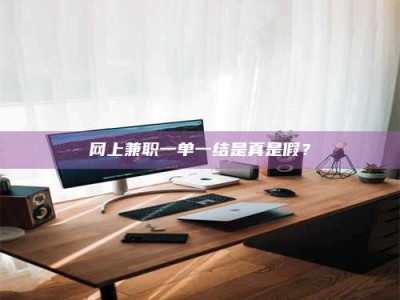 蚌埠网上兼职一单一结是真是假？