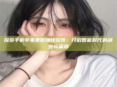 蚌埠探索手机苹果兼职赚钱软件：开启智能时代的副业新篇章