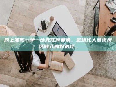 蚌埠网上兼职一单一结无任何费用，是现代人寻求灵活收入的好选择。