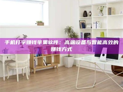 蚌埠手机打字赚钱苹果软件：高端设备与智能高效的赚钱方式