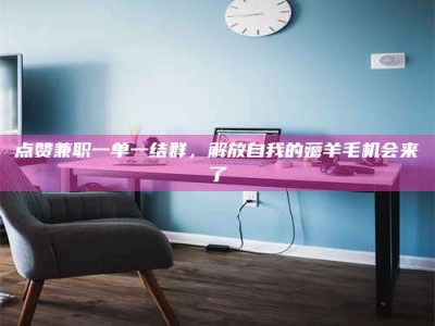 蚌埠点赞兼职一单一结群，解放自我的薅羊毛机会来了