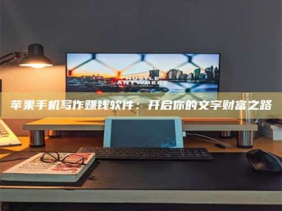 蚌埠苹果手机写作赚钱软件：开启你的文字财富之路