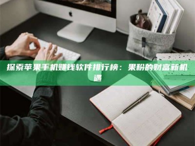 蚌埠探索苹果手机赚钱软件排行榜：果粉的财富新机遇