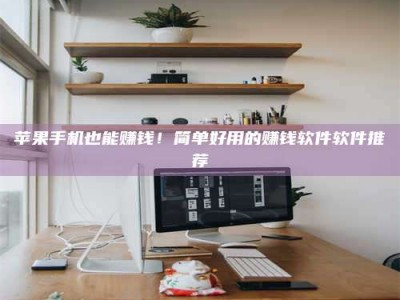 蚌埠苹果手机也能赚钱！简单好用的赚钱软件软件推荐