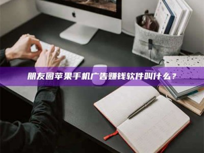 蚌埠朋友圈苹果手机广告赚钱软件叫什么？