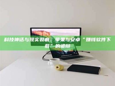 蚌埠科技神话与现实裂痕：苹果与安卓“赚钱软件下载”的诡辩