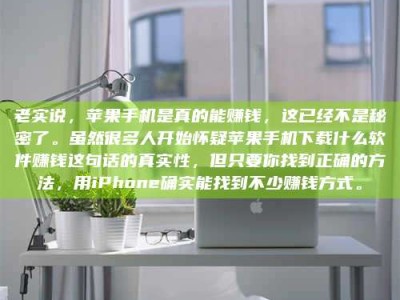 蚌埠老实说，苹果手机是真的能赚钱，这已经不是秘密了。虽然很多人开始怀疑苹果手机下载什么软件赚钱这句话的真实性，但只要你找到正确的方法，用iPhone确实能找到不少赚钱方式。