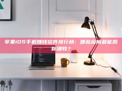蚌埠苹果iOS手机赚钱软件排行榜：哪些应用最能帮你增收？