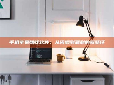 蚌埠手机苹果赚钱软件：从闲暇到盈利的新路径