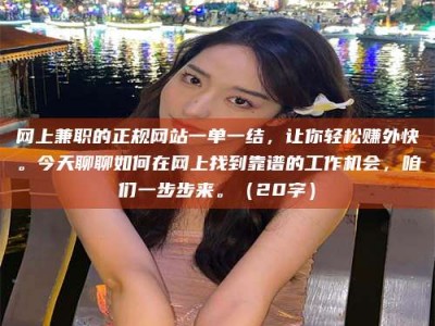 蚌埠网上兼职的正规网站一单一结，让你轻松赚外快。今天聊聊如何在网上找到靠谱的工作机会，咱们一步步来。（20字）
